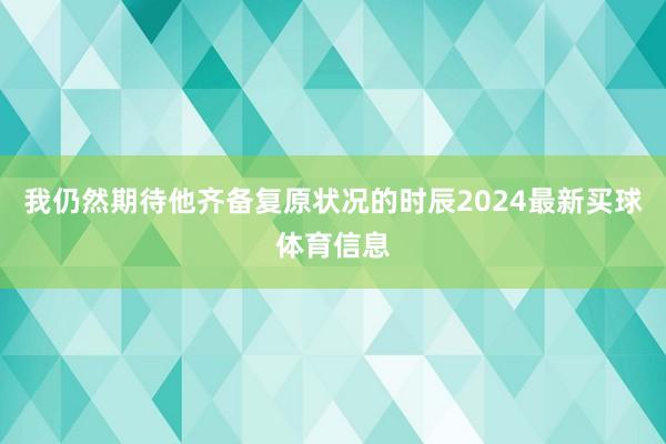 我仍然期待他齐备复原状况的时辰2024最新买球体育信息
