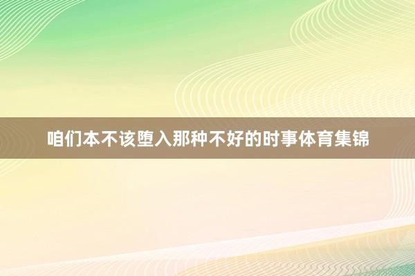 咱们本不该堕入那种不好的时事体育集锦