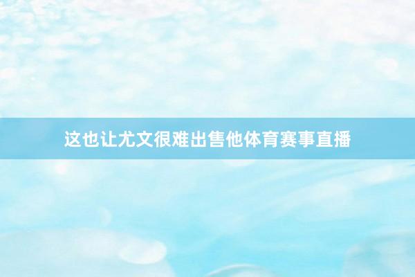 这也让尤文很难出售他体育赛事直播