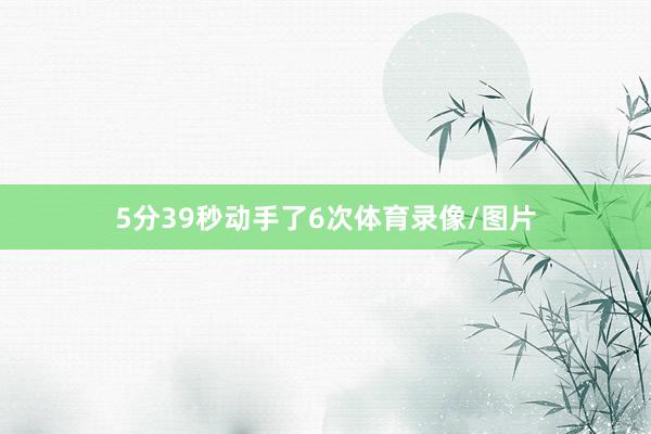 5分39秒动手了6次体育录像/图片