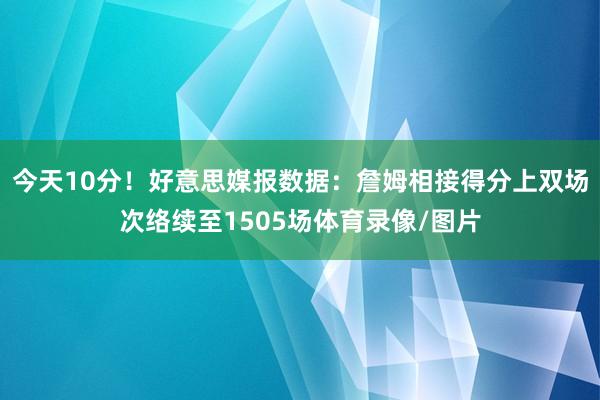 今天10分!好意思媒报数据:詹姆相接得分上双场次络续至1505场体育录像/图片