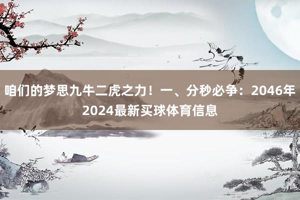咱们的梦思九牛二虎之力！一、分秒必争：2046年2024最新买球体育信息