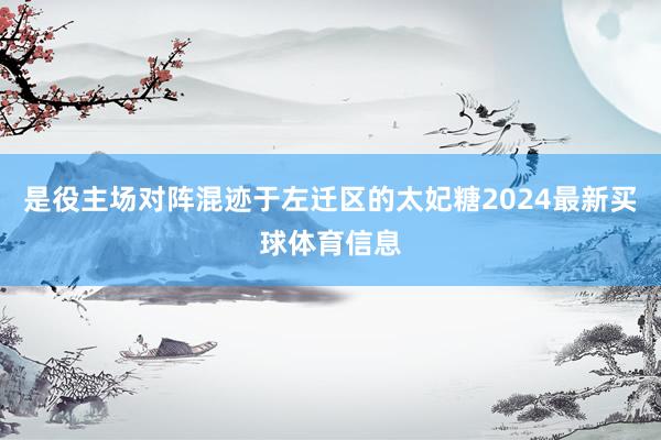 是役主场对阵混迹于左迁区的太妃糖2024最新买球体育信息