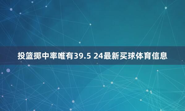 投篮掷中率唯有39.5 24最新买球体育信息