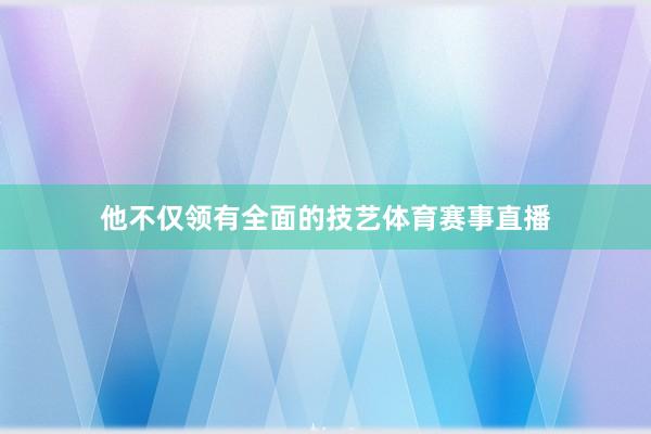 他不仅领有全面的技艺体育赛事直播