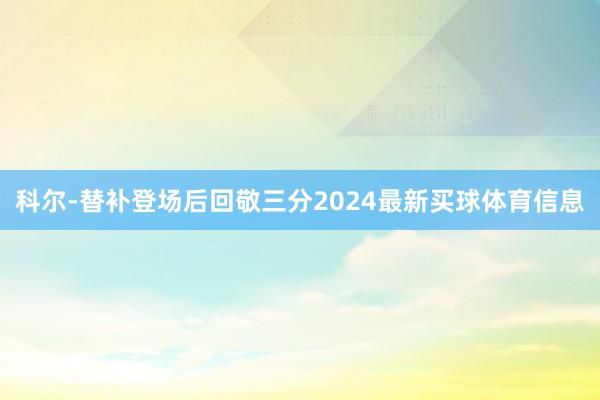 科尔-替补登场后回敬三分2024最新买球体育信息