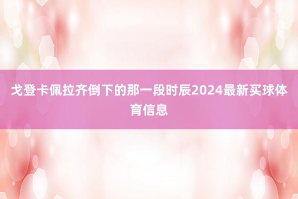 戈登卡佩拉齐倒下的那一段时辰2024最新买球体育信息