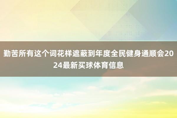 勤苦所有这个词花样遮蔽到年度全民健身通顺会2024最新买球体育信息