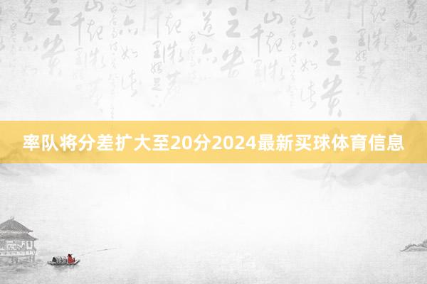 率队将分差扩大至20分2024最新买球体育信息