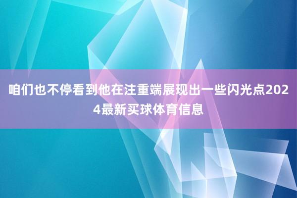 咱们也不停看到他在注重端展现出一些闪光点2024最新买球体育信息