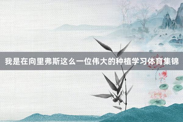 我是在向里弗斯这么一位伟大的种植学习体育集锦