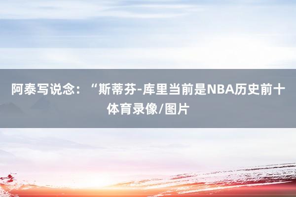 阿泰写说念：“斯蒂芬-库里当前是NBA历史前十体育录像/图片