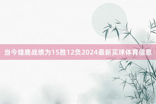 当今雄鹿战绩为15胜12负2024最新买球体育信息