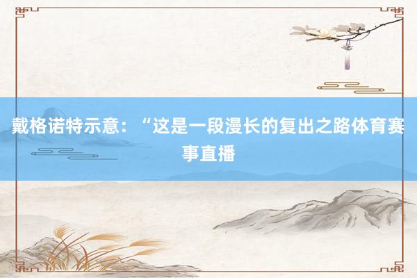 戴格诺特示意：“这是一段漫长的复出之路体育赛事直播