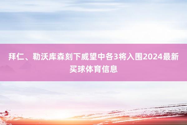 拜仁、勒沃库森刻下威望中各3将入围2024最新买球体育信息