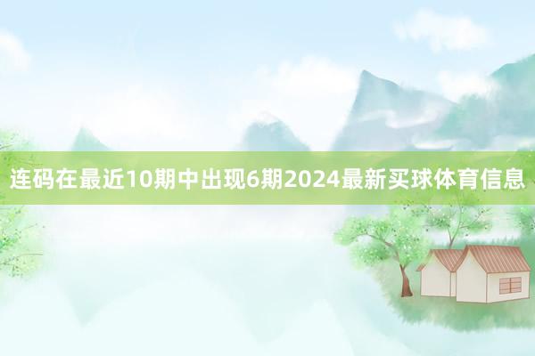 连码在最近10期中出现6期2024最新买球体育信息