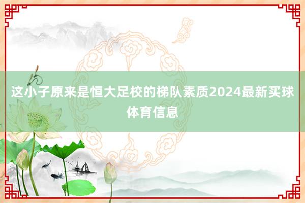 这小子原来是恒大足校的梯队素质2024最新买球体育信息
