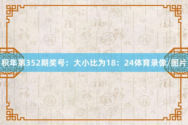 积年第352期奖号：大小比为18：24体育录像/图片