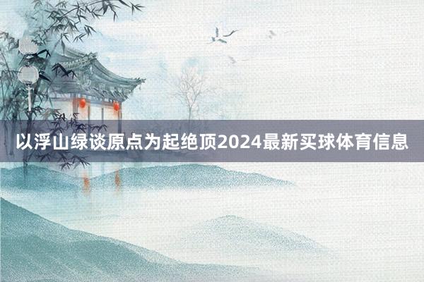 以浮山绿谈原点为起绝顶2024最新买球体育信息