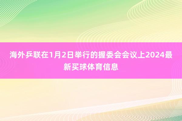 海外乒联在1月2日举行的握委会会议上2024最新买球体育信息