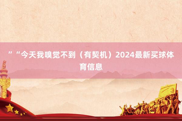”“今天我嗅觉不到（有契机）2024最新买球体育信息