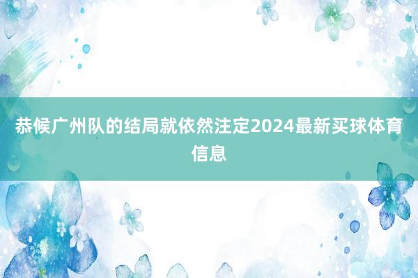 恭候广州队的结局就依然注定2024最新买球体育信息