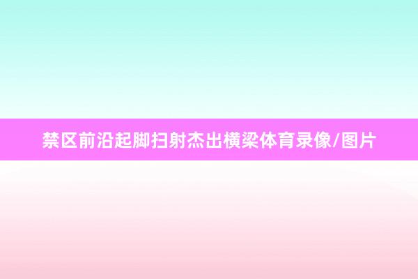 禁区前沿起脚扫射杰出横梁体育录像/图片