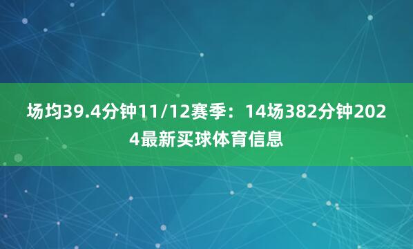 场均39.4分钟11/12赛季：14场382分钟2024最新买球体育信息