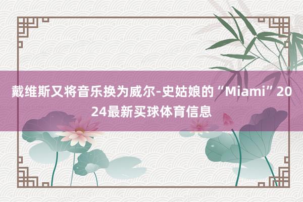 戴维斯又将音乐换为威尔-史姑娘的“Miami”2024最新买球体育信息