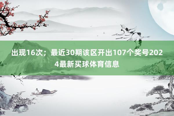 出现16次；　　最近30期该区开出107个奖号2024最新买球体育信息