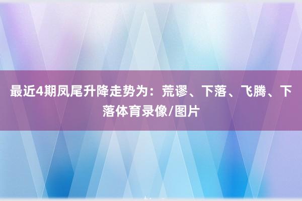 最近4期凤尾升降走势为：荒谬、下落、飞腾、下落体育录像/图片
