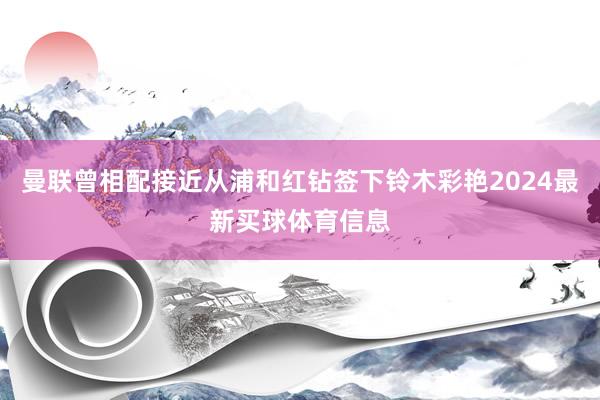 曼联曾相配接近从浦和红钻签下铃木彩艳2024最新买球体育信息
