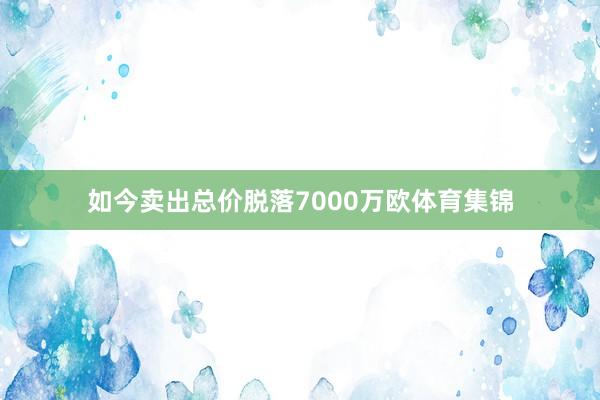 如今卖出总价脱落7000万欧体育集锦