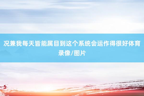 况兼我每天皆能属目到这个系统会运作得很好体育录像/图片