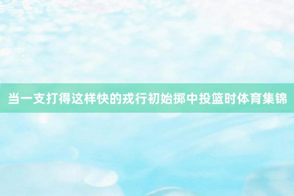 当一支打得这样快的戎行初始掷中投篮时体育集锦