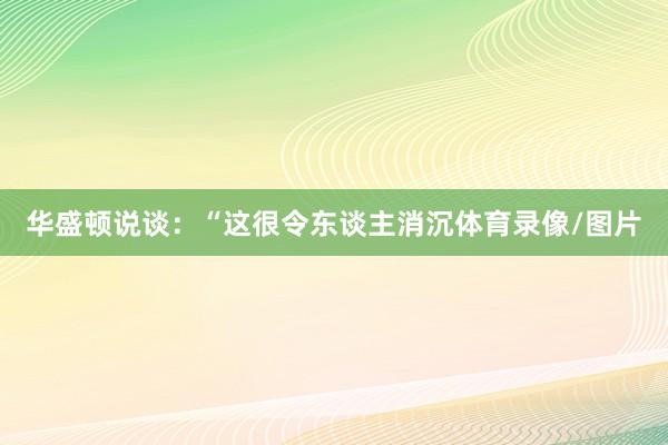 华盛顿说谈：“这很令东谈主消沉体育录像/图片