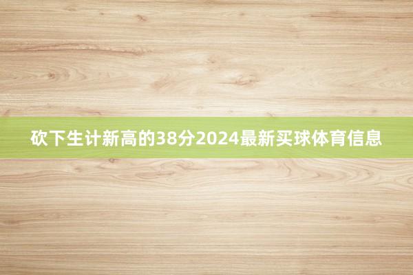 砍下生计新高的38分2024最新买球体育信息