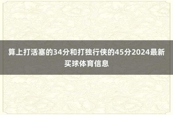 算上打活塞的34分和打独行侠的45分2024最新买球体育信息