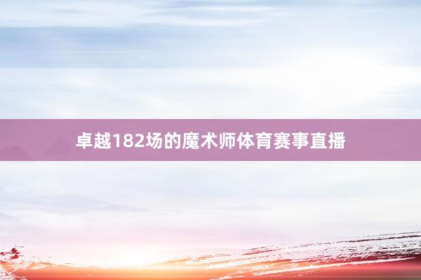 卓越182场的魔术师体育赛事直播