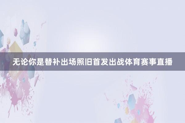 无论你是替补出场照旧首发出战体育赛事直播