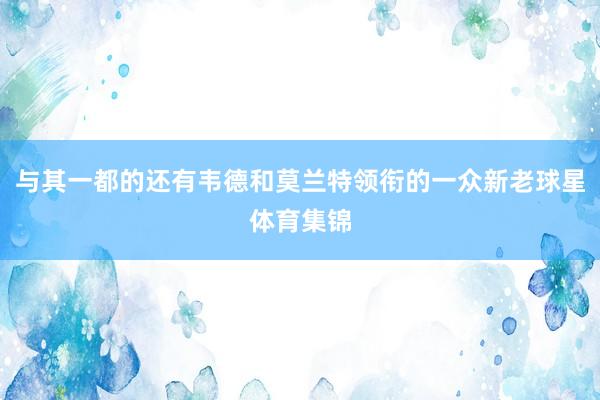 与其一都的还有韦德和莫兰特领衔的一众新老球星体育集锦