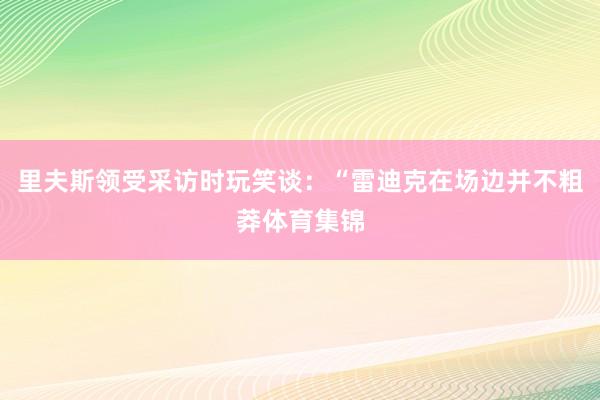 里夫斯领受采访时玩笑谈：“雷迪克在场边并不粗莽体育集锦