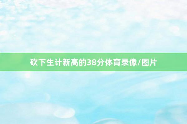 砍下生计新高的38分体育录像/图片