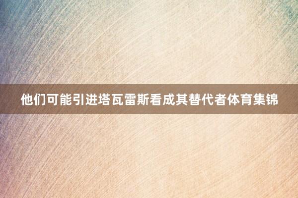 他们可能引进塔瓦雷斯看成其替代者体育集锦