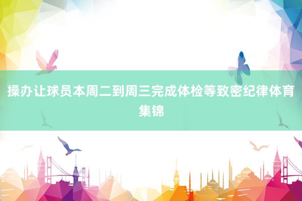 操办让球员本周二到周三完成体检等致密纪律体育集锦