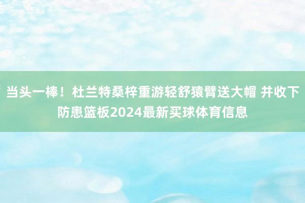 当头一棒！杜兰特桑梓重游轻舒猿臂送大帽 并收下防患篮板2024最新买球体育信息