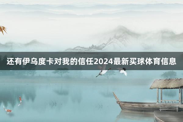 还有伊乌度卡对我的信任2024最新买球体育信息