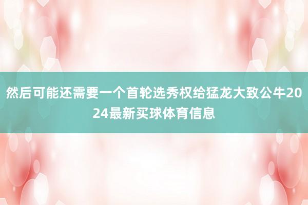 然后可能还需要一个首轮选秀权给猛龙大致公牛2024最新买球体育信息