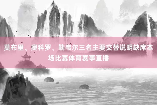莫布里、奥科罗、勒韦尔三名主要交替说明缺席本场比赛体育赛事直播