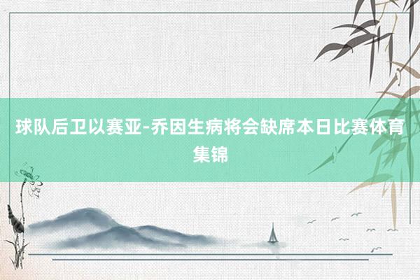 球队后卫以赛亚-乔因生病将会缺席本日比赛体育集锦
